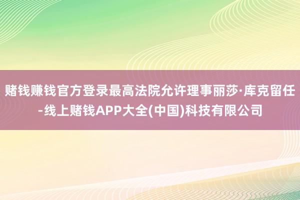 赌钱赚钱官方登录最高法院允许理事丽莎·库克留任-线上赌钱APP大全(中国)科技有限公司