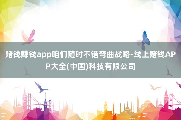 赌钱赚钱app咱们随时不错弯曲战略-线上赌钱APP大全(中国)科技有限公司