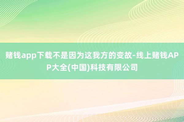 赌钱app下载不是因为这我方的变故-线上赌钱APP大全(中国)科技有限公司