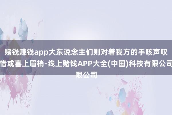 赌钱赚钱app大东说念主们则对着我方的手咳声叹惜或喜上眉梢-线上赌钱APP大全(中国)科技有限公司