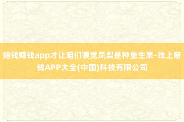 赌钱赚钱app才让咱们嗅觉凤梨是种重生果-线上赌钱APP大全(中国)科技有限公司
