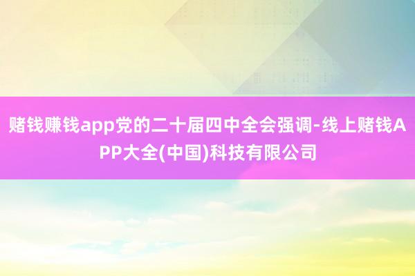 赌钱赚钱app党的二十届四中全会强调-线上赌钱APP大全(中国)科技有限公司