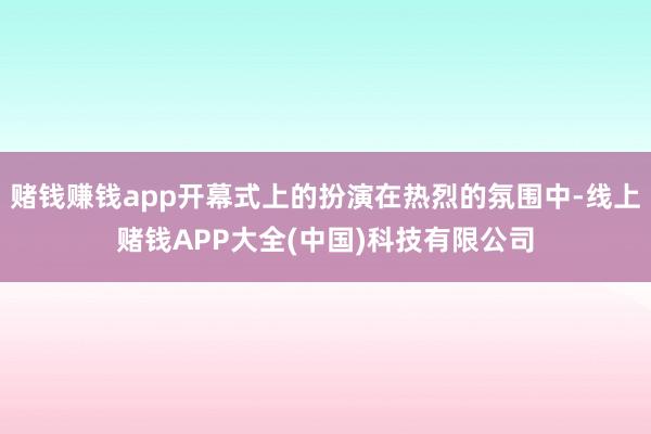 赌钱赚钱app开幕式上的扮演在热烈的氛围中-线上赌钱APP大全(中国)科技有限公司