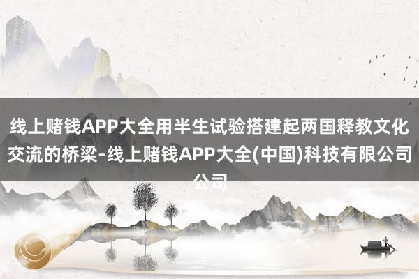 线上赌钱APP大全用半生试验搭建起两国释教文化交流的桥梁-线上赌钱APP大全(中国)科技有限公司