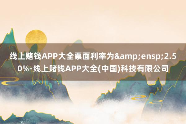 线上赌钱APP大全票面利率为 2.50%-线上赌钱APP大全(中国)科技有限公司