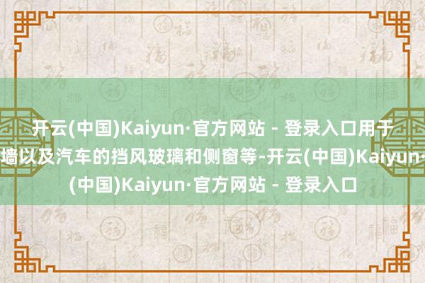 开云(中国)Kaiyun·官方网站 - 登录入口用于设置的窗户、门、幕墙以及汽车的挡风玻璃和侧窗等-开云(中国)Kaiyun·官方网站 - 登录入口