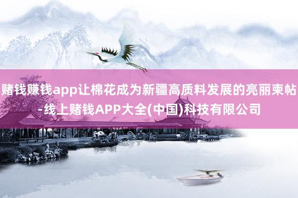 赌钱赚钱app让棉花成为新疆高质料发展的亮丽柬帖-线上赌钱APP大全(中国)科技有限公司