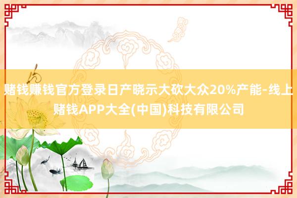 赌钱赚钱官方登录日产晓示大砍大众20%产能-线上赌钱APP大全(中国)科技有限公司