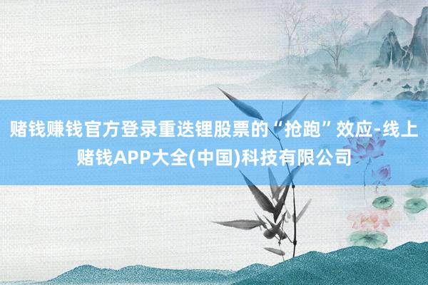赌钱赚钱官方登录重迭锂股票的“抢跑”效应-线上赌钱APP大全(中国)科技有限公司