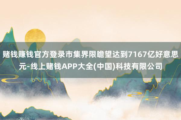 赌钱赚钱官方登录市集界限瞻望达到7167亿好意思元-线上赌钱APP大全(中国)科技有限公司