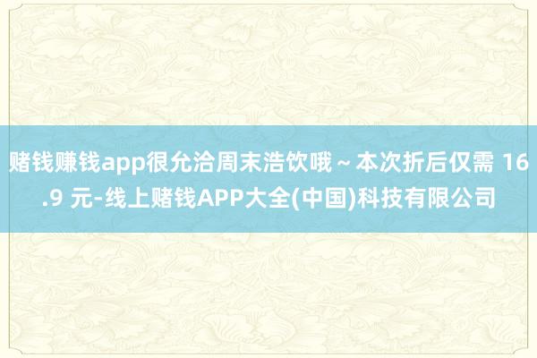 赌钱赚钱app很允洽周末浩饮哦~本次折后仅需 16.9 元-线上赌钱APP大全(中国)科技有限公司