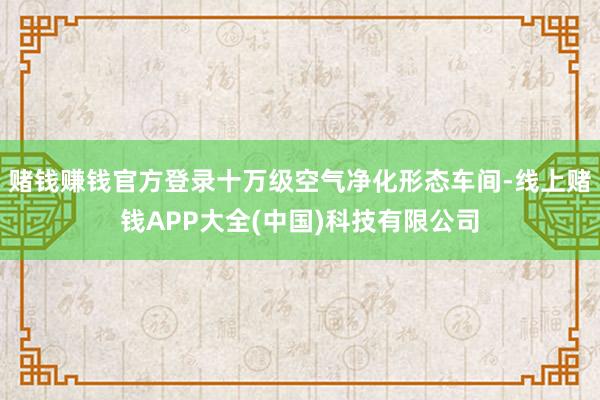 赌钱赚钱官方登录十万级空气净化形态车间-线上赌钱APP大全(中国)科技有限公司