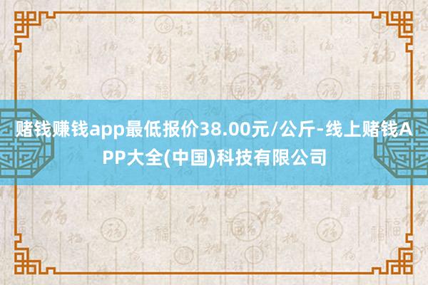 赌钱赚钱app最低报价38.00元/公斤-线上赌钱APP大全(中国)科技有限公司