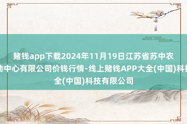 赌钱app下载2024年11月19日江苏省苏中农副居品走动中心有限公司价钱行情-线上赌钱APP大全(中国)科技有限公司