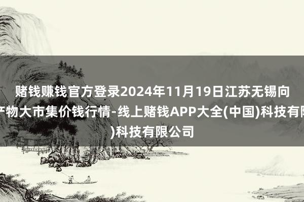 赌钱赚钱官方登录2024年11月19日江苏无锡向阳农产物大市集价钱行情-线上赌钱APP大全(中国)科技有限公司