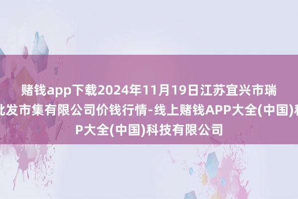 赌钱app下载2024年11月19日江苏宜兴市瑞德蔬菜果品批发市集有限公司价钱行情-线上赌钱APP大全(中国)科技有限公司
