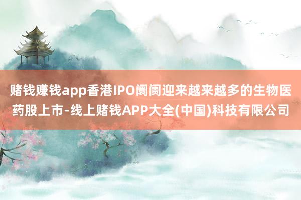 赌钱赚钱app香港IPO阛阓迎来越来越多的生物医药股上市-线上赌钱APP大全(中国)科技有限公司