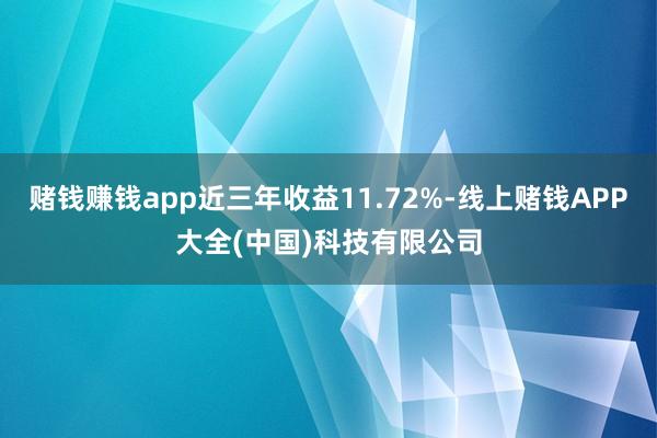赌钱赚钱app近三年收益11.72%-线上赌钱APP大全(中国)科技有限公司