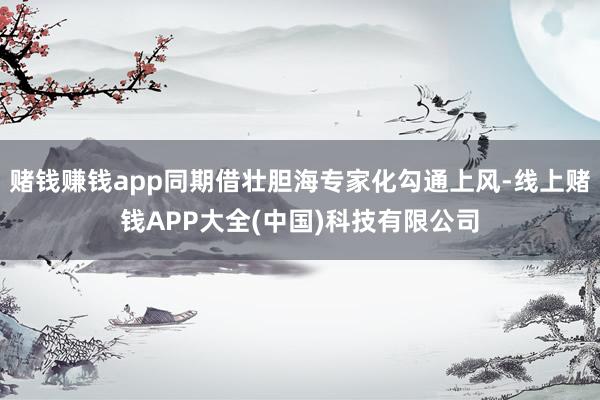 赌钱赚钱app同期借壮胆海专家化勾通上风-线上赌钱APP大全(中国)科技有限公司