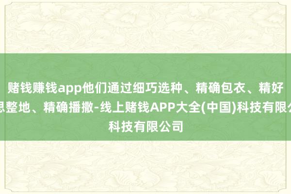 赌钱赚钱app他们通过细巧选种、精确包衣、精好意思整地、精确播撒-线上赌钱APP大全(中国)科技有限公司