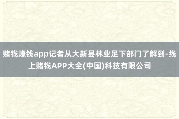 赌钱赚钱app记者从大新县林业足下部门了解到-线上赌钱APP大全(中国)科技有限公司