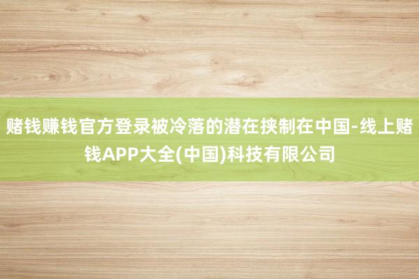 赌钱赚钱官方登录被冷落的潜在挟制在中国-线上赌钱APP大全(中国)科技有限公司