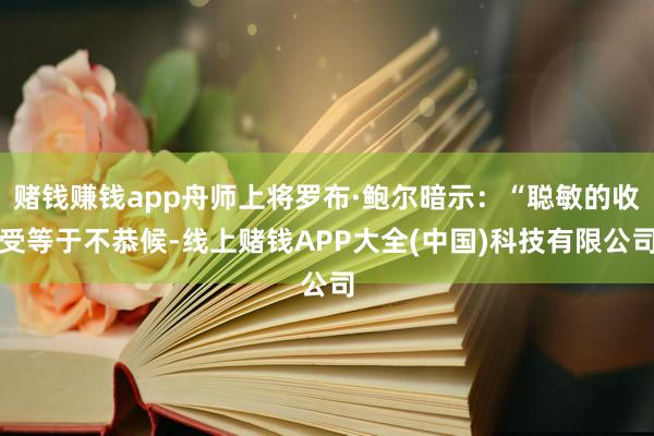 赌钱赚钱app舟师上将罗布·鲍尔暗示:“聪敏的收受等于不恭候-线上赌钱APP大全(中国)科技有限公司