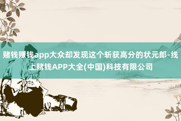 赌钱赚钱app大众却发现这个斩获高分的状元郎-线上赌钱APP大全(中国)科技有限公司