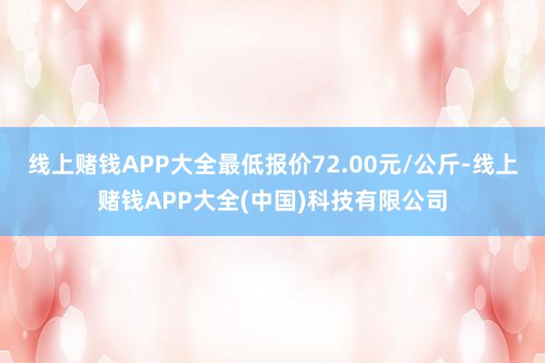 线上赌钱APP大全最低报价72.00元/公斤-线上赌钱APP大全(中国)科技有限公司