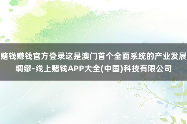 赌钱赚钱官方登录这是澳门首个全面系统的产业发展绸缪-线上赌钱APP大全(中国)科技有限公司