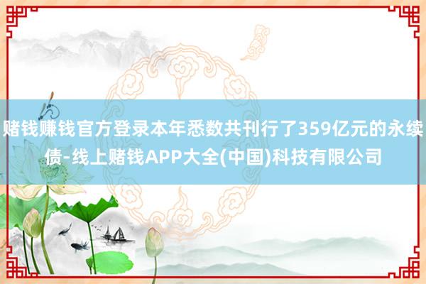 赌钱赚钱官方登录本年悉数共刊行了359亿元的永续债-线上赌钱APP大全(中国)科技有限公司