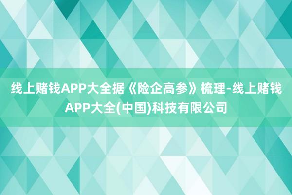 线上赌钱APP大全　　据《险企高参》梳理-线上赌钱APP大全(中国)科技有限公司