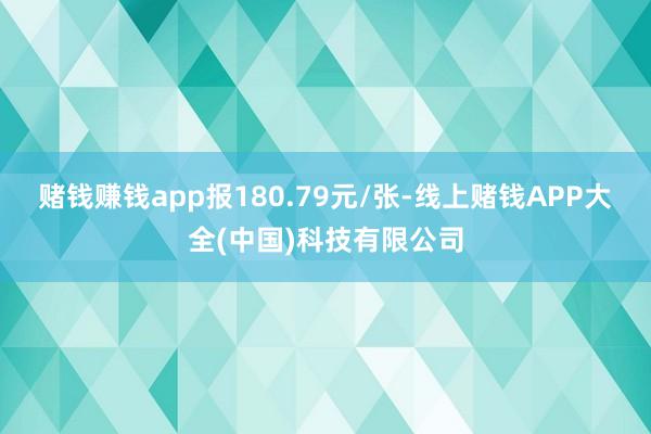 赌钱赚钱app报180.79元/张-线上赌钱APP大全(中国)科技有限公司