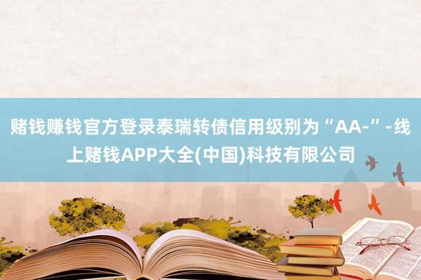 赌钱赚钱官方登录泰瑞转债信用级别为“AA-”-线上赌钱APP大全(中国)科技有限公司