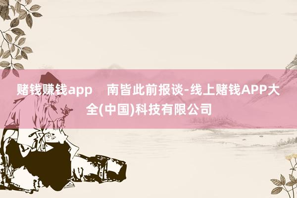 赌钱赚钱app    南皆此前报谈-线上赌钱APP大全(中国)科技有限公司