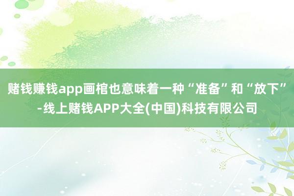 赌钱赚钱app画棺也意味着一种“准备”和“放下”-线上赌钱APP大全(中国)科技有限公司