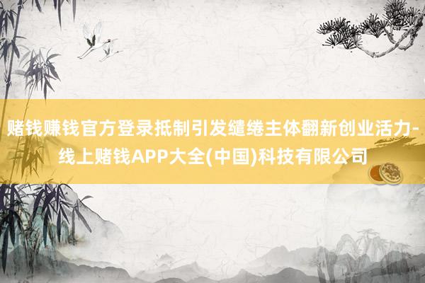 赌钱赚钱官方登录抵制引发缱绻主体翻新创业活力-线上赌钱APP大全(中国)科技有限公司
