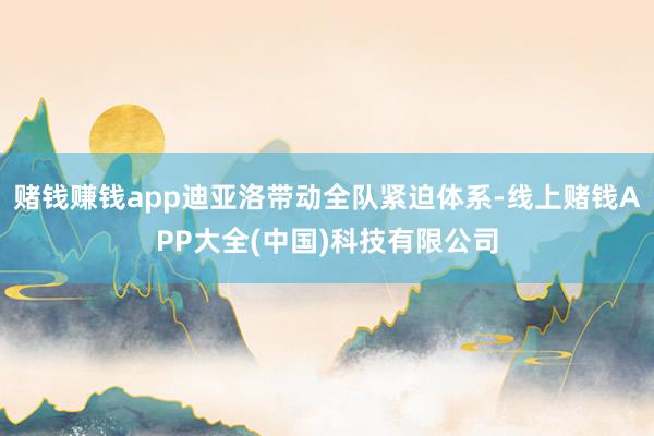 赌钱赚钱app迪亚洛带动全队紧迫体系-线上赌钱APP大全(中国)科技有限公司