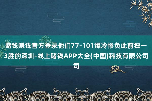 赌钱赚钱官方登录他们77-101爆冷惨负此前独一3胜的深圳-线上赌钱APP大全(中国)科技有限公司