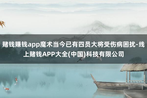 赌钱赚钱app魔术当今已有四员大将受伤病困扰-线上赌钱APP大全(中国)科技有限公司