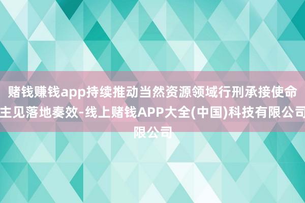 赌钱赚钱app持续推动当然资源领域行刑承接使命主见落地奏效-线上赌钱APP大全(中国)科技有限公司