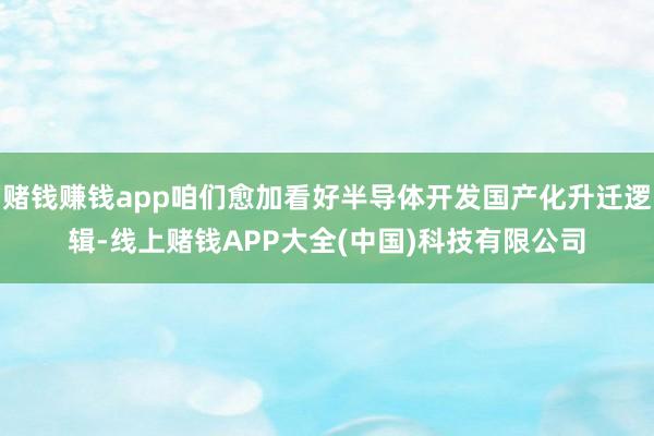 赌钱赚钱app咱们愈加看好半导体开发国产化升迁逻辑-线上赌钱APP大全(中国)科技有限公司