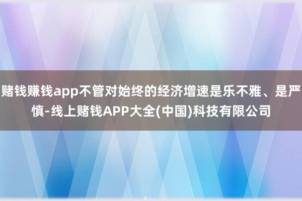 赌钱赚钱app不管对始终的经济增速是乐不雅、是严慎-线上赌钱APP大全(中国)科技有限公司