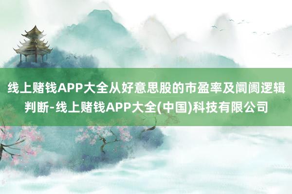 线上赌钱APP大全从好意思股的市盈率及阛阓逻辑判断-线上赌钱APP大全(中国)科技有限公司