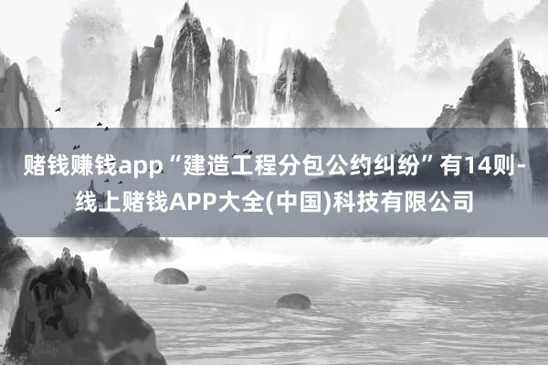 赌钱赚钱app“建造工程分包公约纠纷”有14则-线上赌钱APP大全(中国)科技有限公司