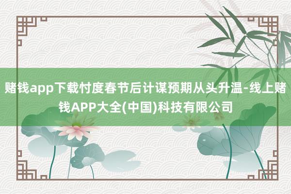 赌钱app下载忖度春节后计谋预期从头升温-线上赌钱APP大全(中国)科技有限公司
