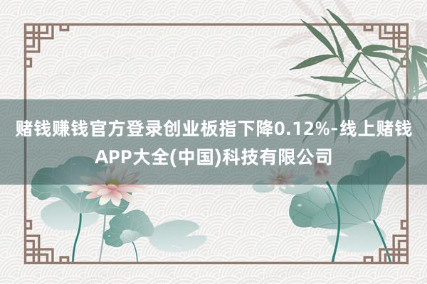 赌钱赚钱官方登录创业板指下降0.12%-线上赌钱APP大全(中国)科技有限公司