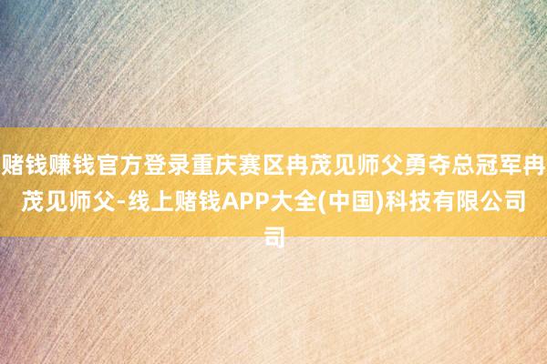 赌钱赚钱官方登录重庆赛区冉茂见师父勇夺总冠军冉茂见师父-线上赌钱APP大全(中国)科技有限公司