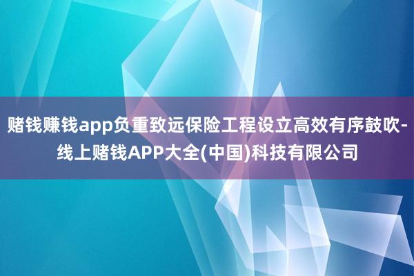 赌钱赚钱app负重致远保险工程设立高效有序鼓吹-线上赌钱APP大全(中国)科技有限公司