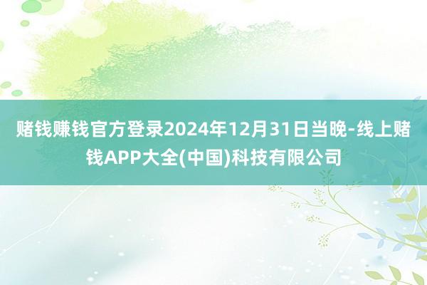 赌钱赚钱官方登录2024年12月31日当晚-线上赌钱APP大全(中国)科技有限公司